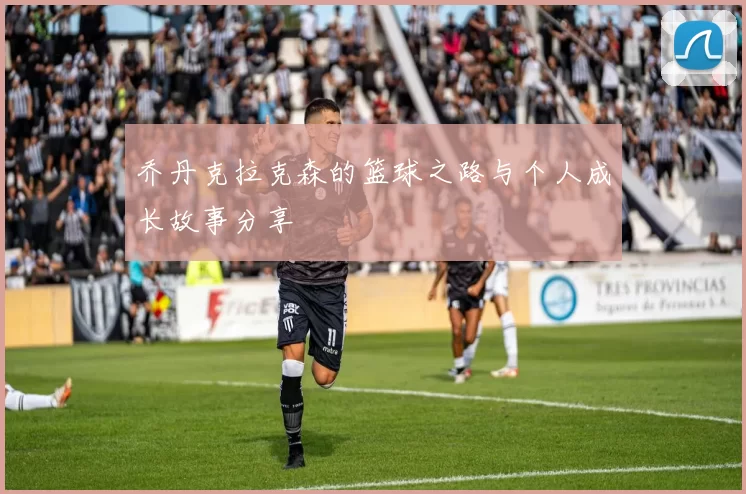 乔丹克拉克森的篮球之路与个人成长故事分享
