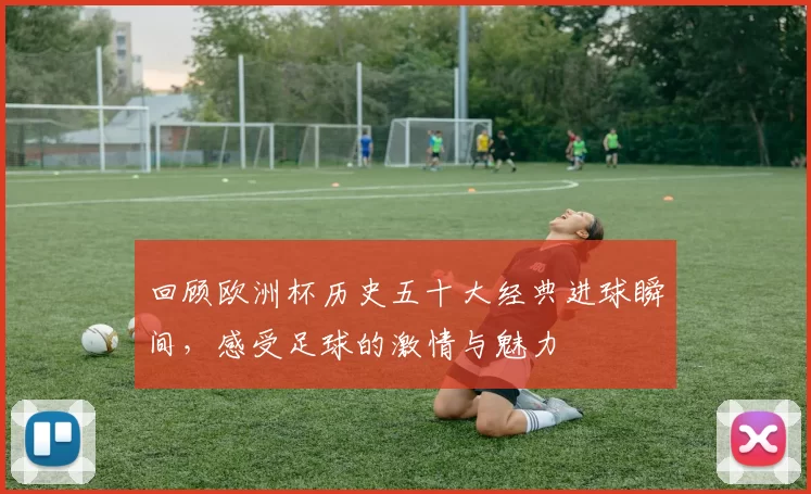 回顾欧洲杯历史五十大经典进球瞬间，感受足球的激情与魅力