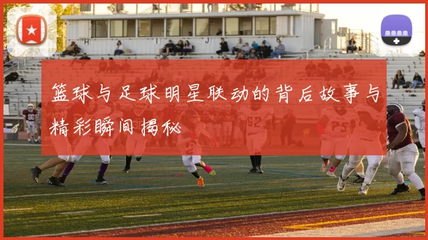 篮球与足球明星联动的背后故事与精彩瞬间揭秘
