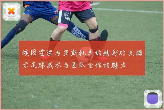埃因霍温与罗斯托夫的精彩对决揭示足球战术与团队合作的魅力
