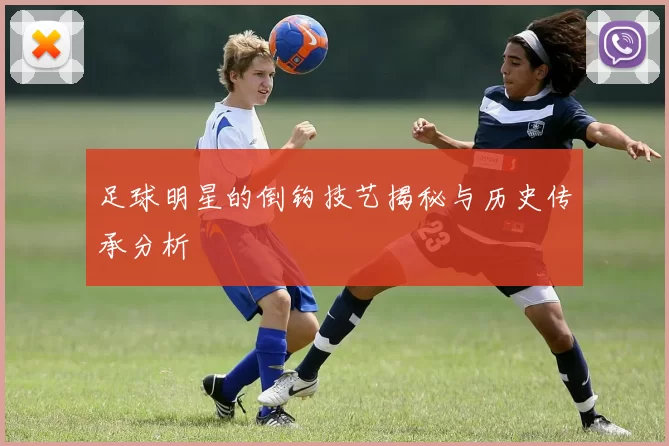足球明星的倒钩技艺揭秘与历史传承分析