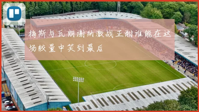 梅斯与瓦朗谢纳激战正酣谁能在这场较量中笑到最后