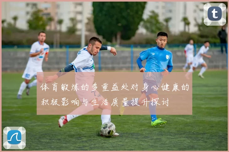 体育锻炼的多重益处对身心健康的积极影响与生活质量提升探讨